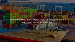 Incoterms FOB China, EXW, DDP, CIF How to Choose the Best one Save for Your Business