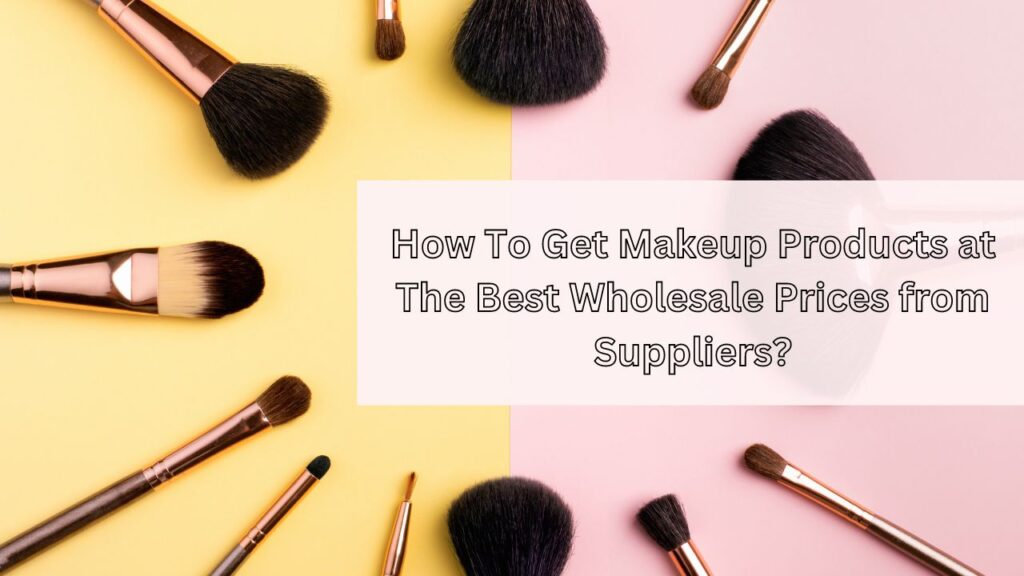 How To Get Makeup Products at The Best Wholesale Prices from Suppliers?